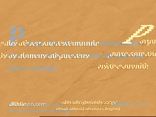 Porque hás de ser sua testemunha para com todos os homens do que tens visto e ouvido.