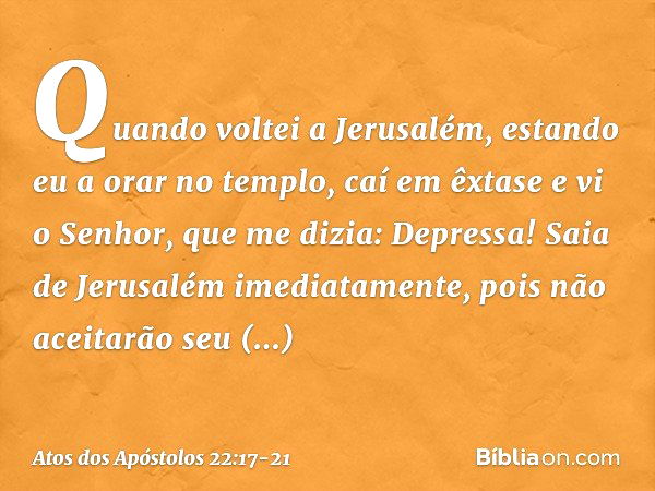 "Quando voltei a Jerusalém, estando eu a orar no templo, caí em êxtase e vi o Senhor, que me dizia: 'Depressa! Saia de Jerusalém imediatamente, pois não aceitar