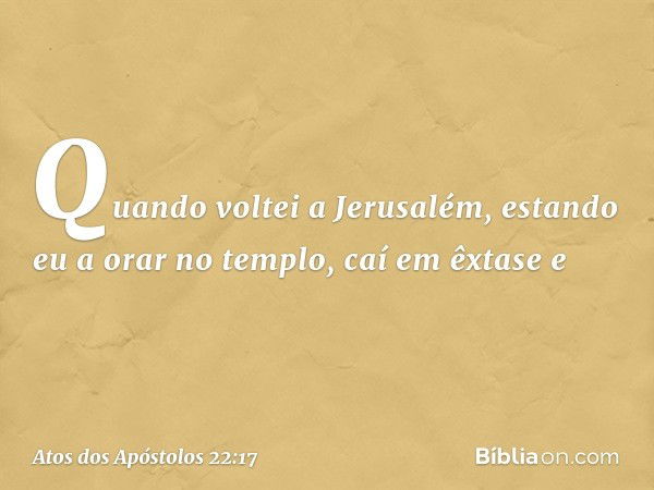 "Quando voltei a Jerusalém, estando eu a orar no templo, caí em êxtase e -- Atos dos Apóstolos 22:17