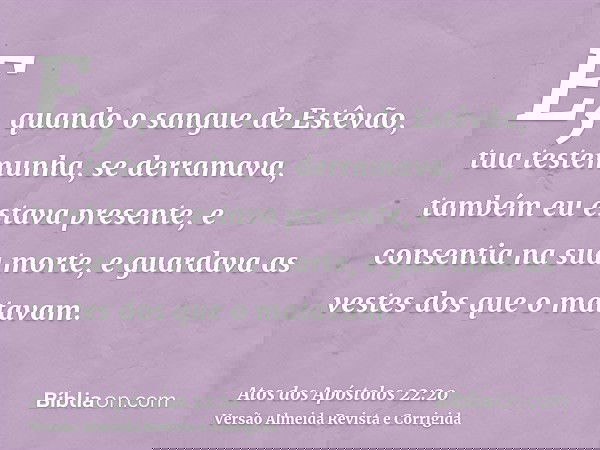 E, quando o sangue de Estêvão, tua testemunha, se derramava, também eu estava presente, e consentia na sua morte, e guardava as vestes dos que o matavam.
