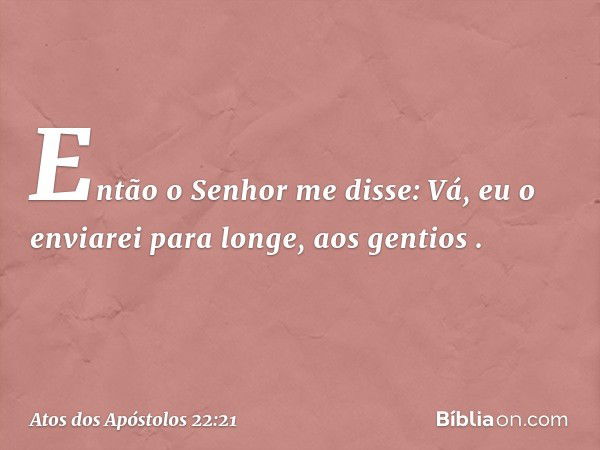 "Então o Senhor me disse: 'Vá, eu o enviarei para longe, aos gentios' ". -- Atos dos Apóstolos 22:21