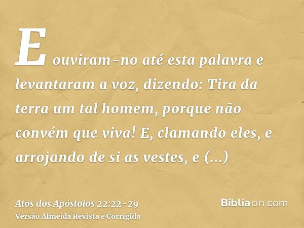 E ouviram-no até esta palavra e levantaram a voz, dizendo: Tira da terra um tal homem, porque não convém que viva!E, clamando eles, e arrojando de si as vestes,