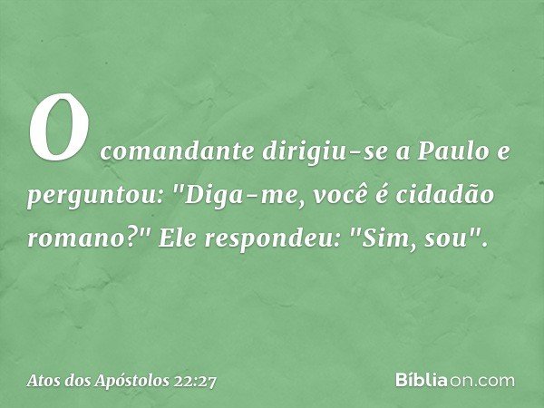 O comandante dirigiu-se a Paulo e perguntou: "Diga-me, você é cidadão romano?"
Ele respondeu: "Sim, sou". -- Atos dos Apóstolos 22:27