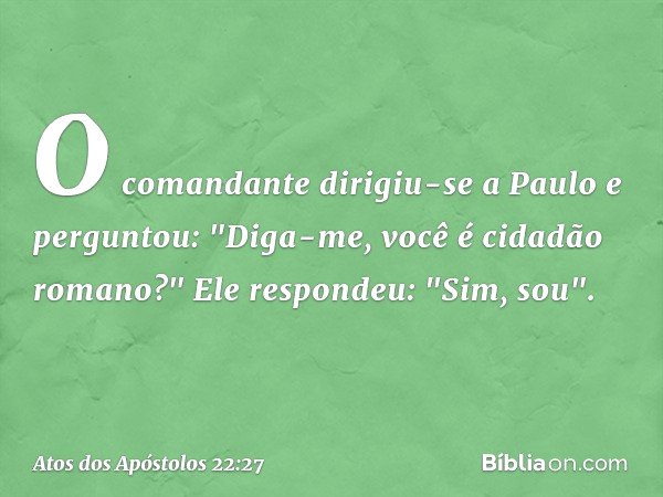 O comandante dirigiu-se a Paulo e perguntou: "Diga-me, você é cidadão romano?"
Ele respondeu: "Sim, sou". -- Atos dos Apóstolos 22:27