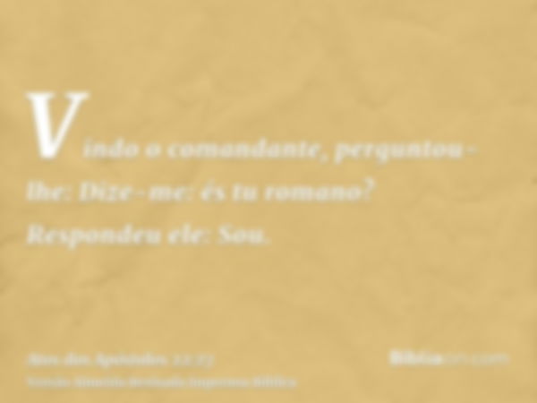 Vindo o comandante, perguntou-lhe: Dize-me: és tu romano? Respondeu ele: Sou.