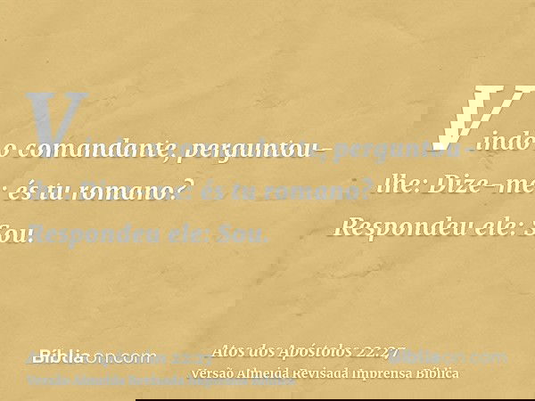 Vindo o comandante, perguntou-lhe: Dize-me: és tu romano? Respondeu ele: Sou.
