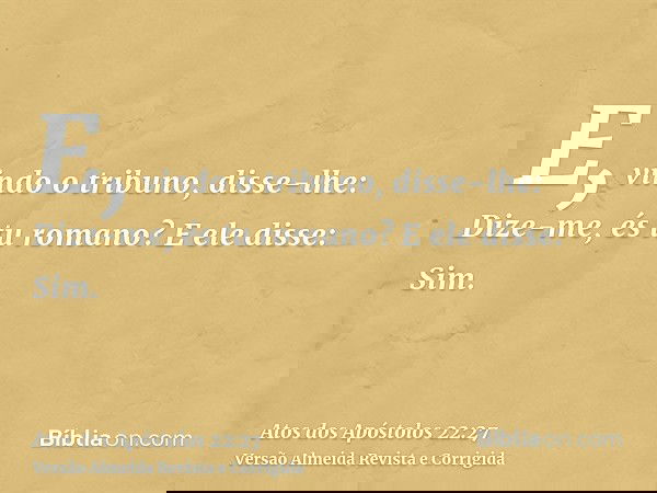 E, vindo o tribuno, disse-lhe: Dize-me, és tu romano? E ele disse: Sim.