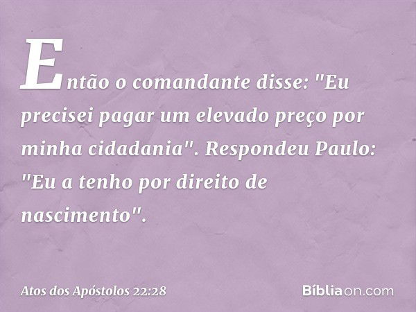 Então o comandante disse: "Eu precisei pagar um elevado preço por minha cidadania". Respondeu Paulo: "Eu a tenho por direito de nascimento". -- Atos dos Apóstol