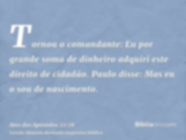 Tornou o comandante: Eu por grande soma de dinheiro adquiri este direito de cidadão. Paulo disse: Mas eu o sou de nascimento.
