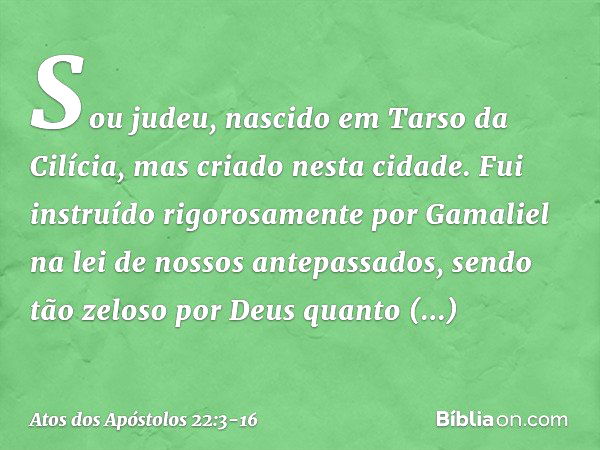 "Sou judeu, nascido em Tarso da Cilícia, mas criado nesta cidade. Fui instruído rigorosamente por Gamaliel na lei de nossos antepassados, sendo tão zeloso por D