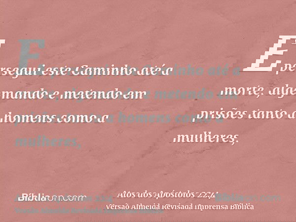 E persegui este Caminho até a morte, algemando e metendo em prisões tanto a homens como a mulheres,
