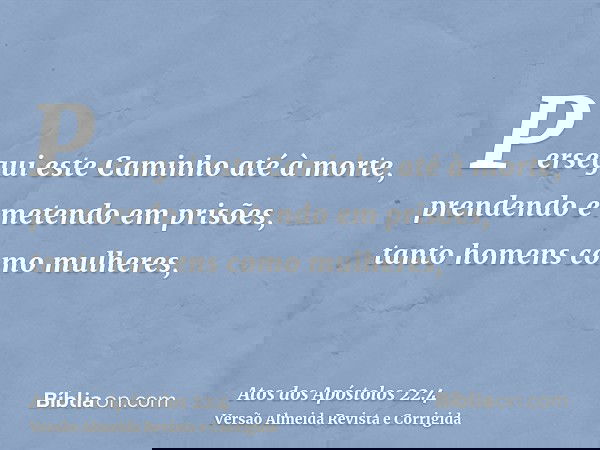Persegui este Caminho até à morte, prendendo e metendo em prisões, tanto homens como mulheres,