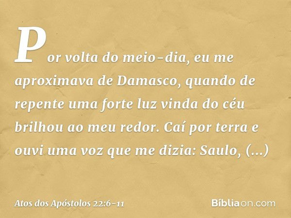 "Por volta do meio-dia, eu me aproximava de Damasco, quando de repente uma forte luz vinda do céu brilhou ao meu redor. Caí por terra e ouvi uma voz que me dizi