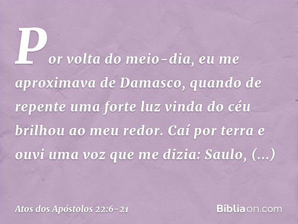 "Por volta do meio-dia, eu me aproximava de Damasco, quando de repente uma forte luz vinda do céu brilhou ao meu redor. Caí por terra e ouvi uma voz que me dizi