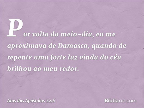 "Por volta do meio-dia, eu me aproximava de Damasco, quando de repente uma forte luz vinda do céu brilhou ao meu redor. -- Atos dos Apóstolos 22:6