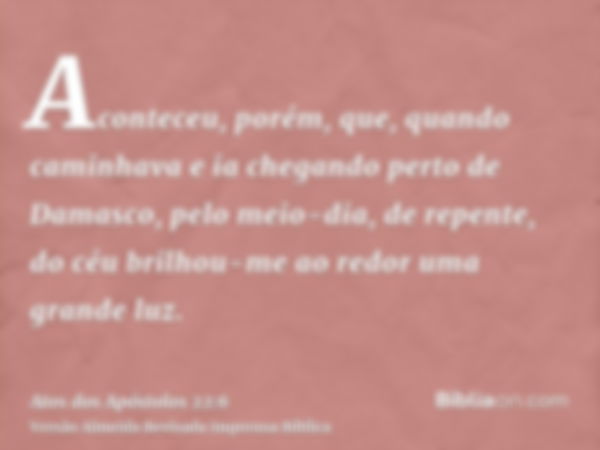 Aconteceu, porém, que, quando caminhava e ia chegando perto de Damasco, pelo meio-dia, de repente, do céu brilhou-me ao redor uma grande luz.