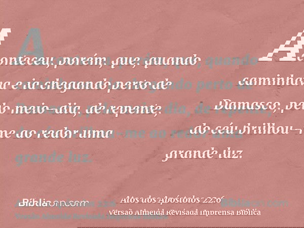 Aconteceu, porém, que, quando caminhava e ia chegando perto de Damasco, pelo meio-dia, de repente, do céu brilhou-me ao redor uma grande luz.