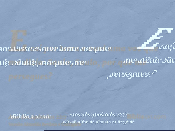 E caí por terra e ouvi uma voz que me dizia: Saulo, Saulo, por que me persegues?