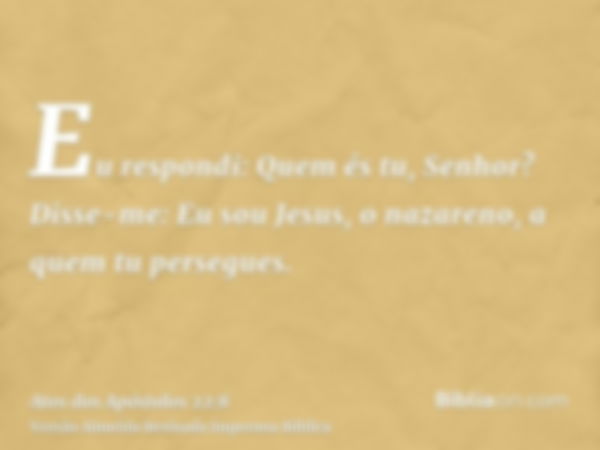 Eu respondi: Quem és tu, Senhor? Disse-me: Eu sou Jesus, o nazareno, a quem tu persegues.