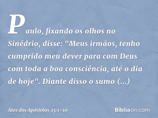 Paulo, fixando os olhos no Sinédrio, disse: "Meus irmãos, tenho cumprido meu dever para com Deus com toda a boa consciência, até o dia de hoje". Diante disso o 