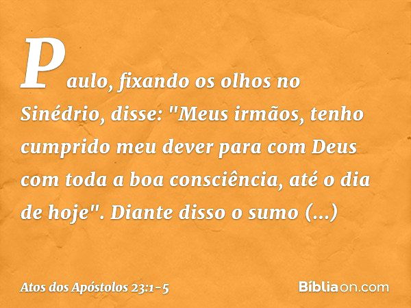 Paulo, fixando os olhos no Sinédrio, disse: "Meus irmãos, tenho cumprido meu dever para com Deus com toda a boa consciência, até o dia de hoje". Diante disso o 