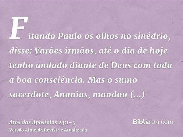 Fitando Paulo os olhos no sinédrio, disse: Varões irmãos, até o dia de hoje tenho andado diante de Deus com toda a boa consciência.Mas o sumo sacerdote, Ananias