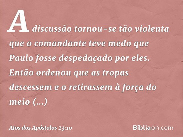 A discussão tornou-se tão violenta que o comandante teve medo que Paulo fosse despedaçado por eles. Então ordenou que as tropas descessem e o retirassem à força