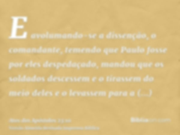 E avolumando-se a dissenção, o comandante, temendo que Paulo fosse por eles despedaçado, mandou que os soldados descessem e o tirassem do meio deles e o levasse