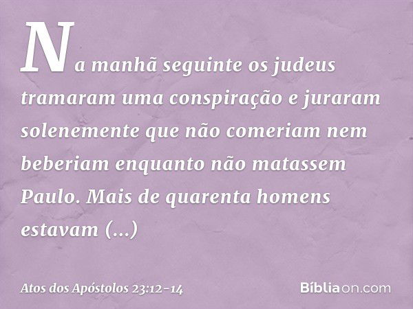 Na manhã seguinte os judeus tramaram uma conspiração e juraram solenemente que não comeriam nem beberiam enquanto não matassem Paulo. Mais de quarenta homens es