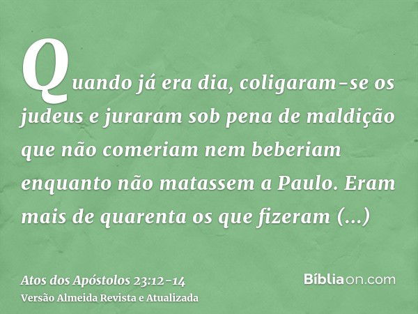 Quando já era dia, coligaram-se os judeus e juraram sob pena de maldição que não comeriam nem beberiam enquanto não matassem a Paulo.Eram mais de quarenta os qu