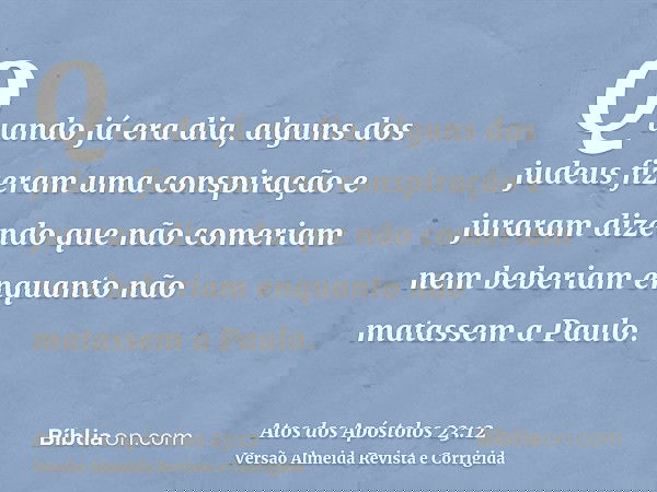 Quando já era dia, alguns dos judeus fizeram uma conspiração e juraram dizendo que não comeriam nem beberiam enquanto não matassem a Paulo.