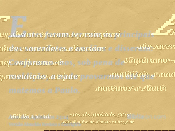 Estes foram ter com os principais dos sacerdotes e anciãos e disseram: Conjuramo-nos, sob pena de maldição, a nada provarmos até que matemos a Paulo.