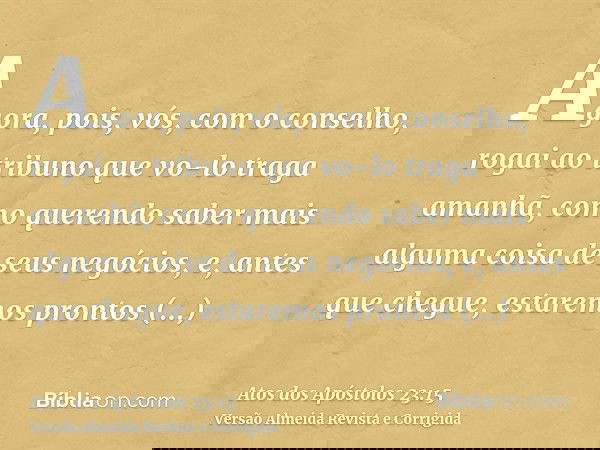 Agora, pois, vós, com o conselho, rogai ao tribuno que vo-lo traga amanhã, como querendo saber mais alguma coisa de seus negócios, e, antes que chegue, estaremo