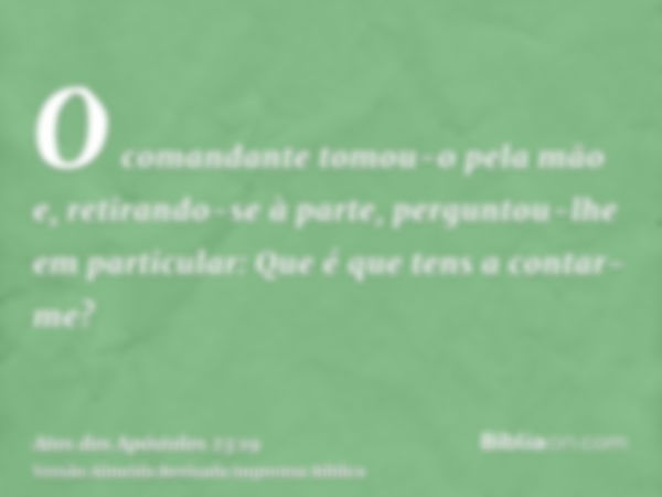 O comandante tomou-o pela mão e, retirando-se à parte, perguntou-lhe em particular: Que é que tens a contar-me?