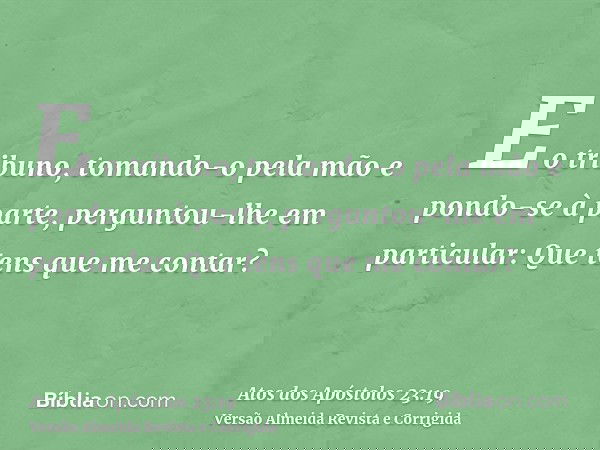 E o tribuno, tomando-o pela mão e pondo-se à parte, perguntou-lhe em particular: Que tens que me contar?
