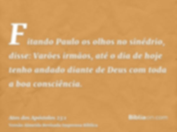 Fitando Paulo os olhos no sinédrio, disse: Varões irmãos, até o dia de hoje tenho andado diante de Deus com toda a boa consciência.