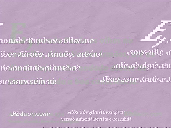 E, pondo Paulo os olhos no conselho, disse: Varões irmãos, até ao dia de hoje tenho andado diante de Deus com toda a boa consciência.