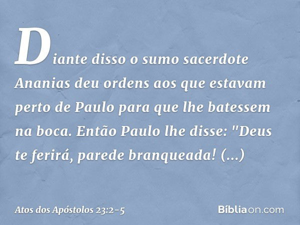 Diante disso o sumo sacerdote Ananias deu ordens aos que estavam perto de Paulo para que lhe batessem na boca. Então Paulo lhe disse: "Deus te ferirá, parede br