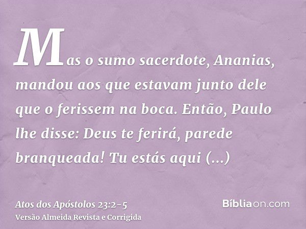 Mas o sumo sacerdote, Ananias, mandou aos que estavam junto dele que o ferissem na boca.Então, Paulo lhe disse: Deus te ferirá, parede branqueada! Tu estás aqui