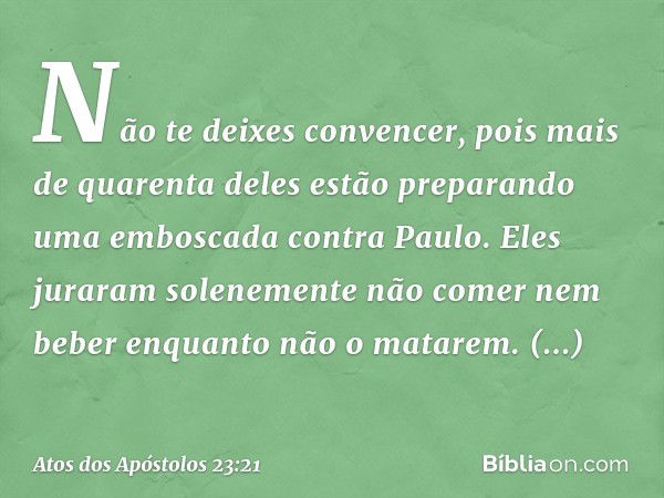 Não te deixes convencer, pois mais de quarenta deles estão preparando uma emboscada contra Paulo. Eles juraram solenemente não comer nem beber enquanto não o ma