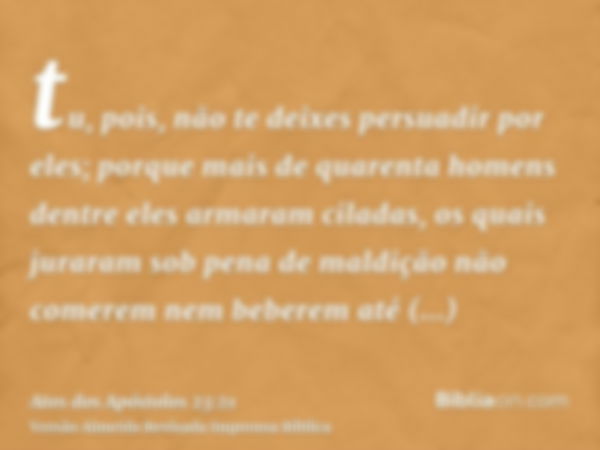 tu, pois, não te deixes persuadir por eles; porque mais de quarenta homens dentre eles armaram ciladas, os quais juraram sob pena de maldição não comerem nem be