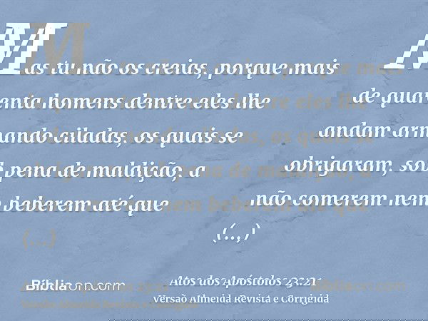 Mas tu não os creias, porque mais de quarenta homens dentre eles lhe andam armando ciladas, os quais se obrigaram, sob pena de maldição, a não comerem nem beber