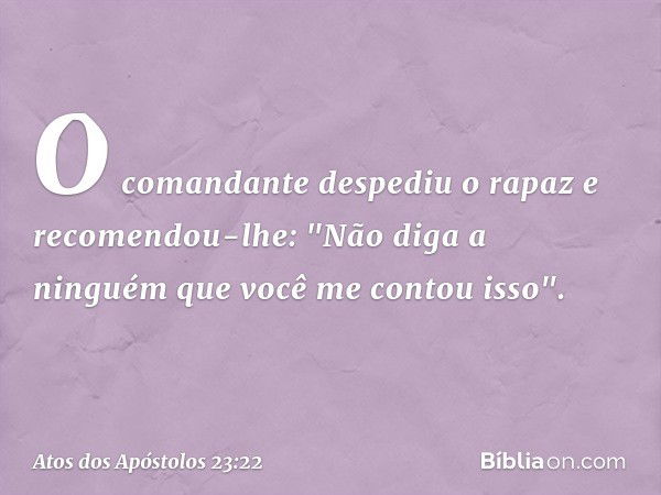 O comandante despediu o rapaz e recomendou-lhe: "Não diga a ninguém que você me contou isso". -- Atos dos Apóstolos 23:22