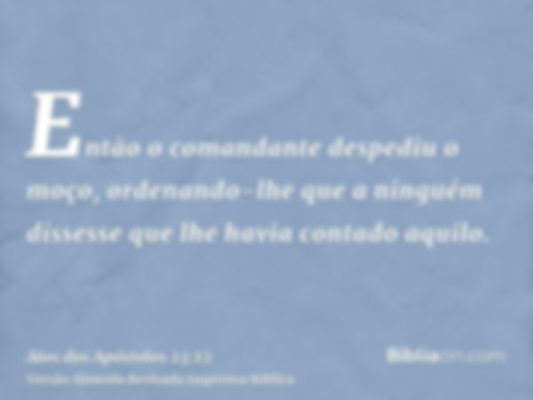 Então o comandante despediu o moço, ordenando-lhe que a ninguém dissesse que lhe havia contado aquilo.