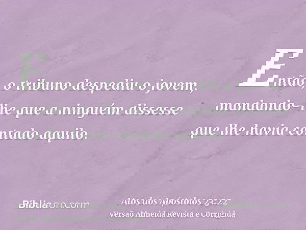 Então, o tribuno despediu o jovem, mandando-lhe que a ninguém dissesse que lhe havia contado aquilo.