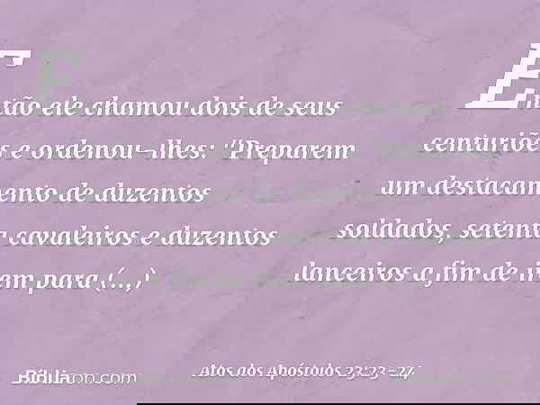 Então ele chamou dois de seus centuriões e ordenou-lhes: "Preparem um destacamento de duzentos soldados, setenta cavaleiros e duzentos lanceiros a fim de irem p