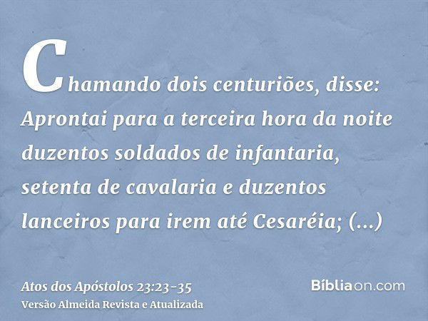 Chamando dois centuriões, disse: Aprontai para a terceira hora da noite duzentos soldados de infantaria, setenta de cavalaria e duzentos lanceiros para irem até