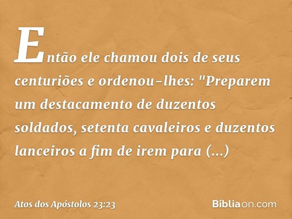 Então ele chamou dois de seus centuriões e ordenou-lhes: "Preparem um destacamento de duzentos soldados, setenta cavaleiros e duzentos lanceiros a fim de irem p