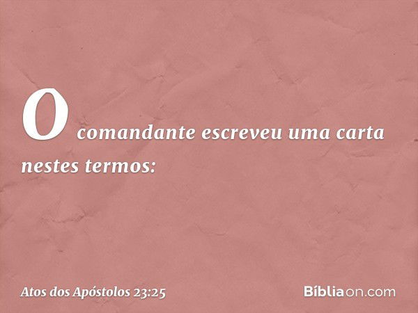 O comandante escreveu uma carta nestes termos: -- Atos dos Apóstolos 23:25