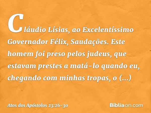 "Cláudio Lísias,
ao Excelentíssimo Governador Félix,
Saudações. "Este homem foi preso pelos judeus, que estavam prestes a matá-lo quando eu, chegando com minhas